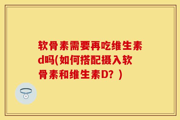 软骨素需要再吃维生素d吗(如何搭配摄入软骨素和维生素D？)