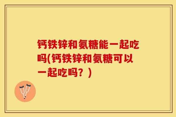 钙铁锌和氨糖能一起吃吗(钙铁锌和氨糖可以一起吃吗？)