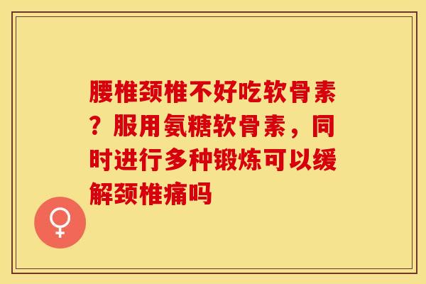 腰椎颈椎不好吃软骨素？服用氨糖软骨素，同时进行多种锻炼可以缓解颈椎痛吗
