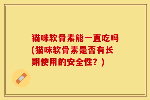 猫咪软骨素能一直吃吗(猫咪软骨素是否有长期使用的安全性？)