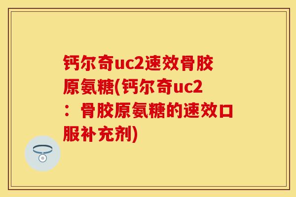 钙尔奇uc2速效骨胶原氨糖(钙尔奇uc2：骨胶原氨糖的速效口服补充剂)