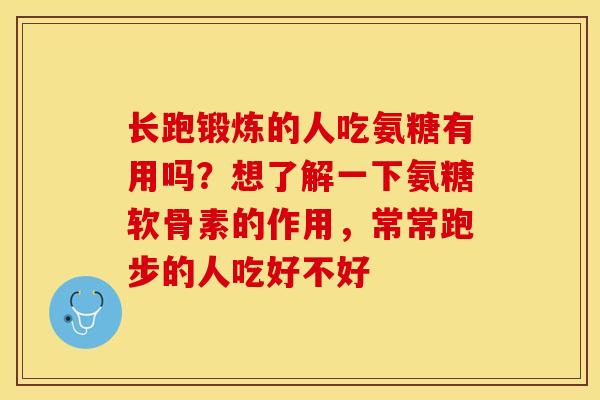 长跑锻炼的人吃氨糖有用吗？想了解一下氨糖软骨素的作用，常常跑步的人吃好不好