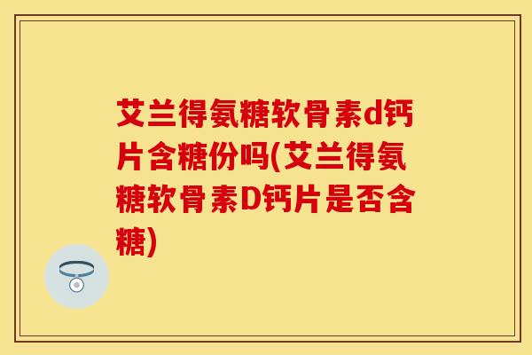 艾兰得氨糖软骨素d钙片含糖份吗(艾兰得氨糖软骨素D钙片是否含糖)