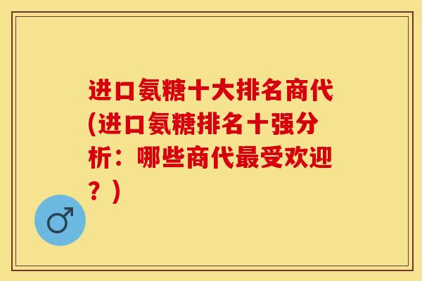 进口氨糖十大排名商代(进口氨糖排名十强分析：哪些商代最受欢迎？)