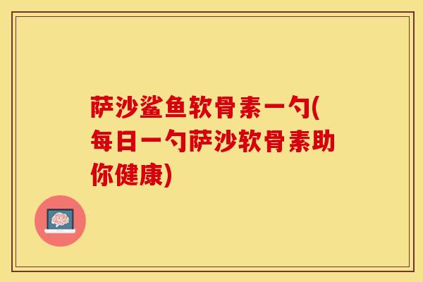 萨沙鲨鱼软骨素一勺(每日一勺萨沙软骨素助你健康)