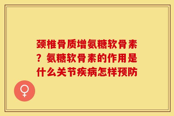 颈椎骨质增氨糖软骨素？氨糖软骨素的作用是什么关节疾病怎样预防