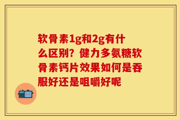 软骨素1g和2g有什么区别？健力多氨糖软骨素钙片效果如何是吞服好还是咀嚼好呢
