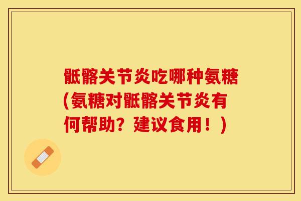 骶髂关节炎吃哪种氨糖(氨糖对骶髂关节炎有何帮助？建议食用！)
