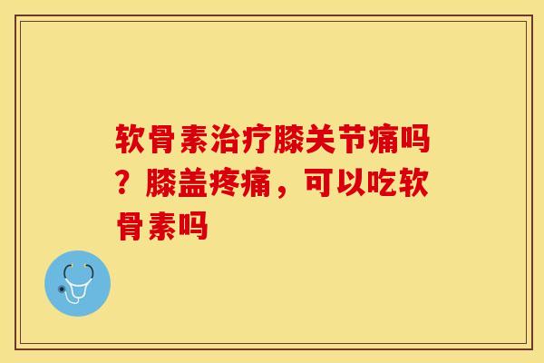 软骨素治疗膝关节痛吗？膝盖疼痛，可以吃软骨素吗