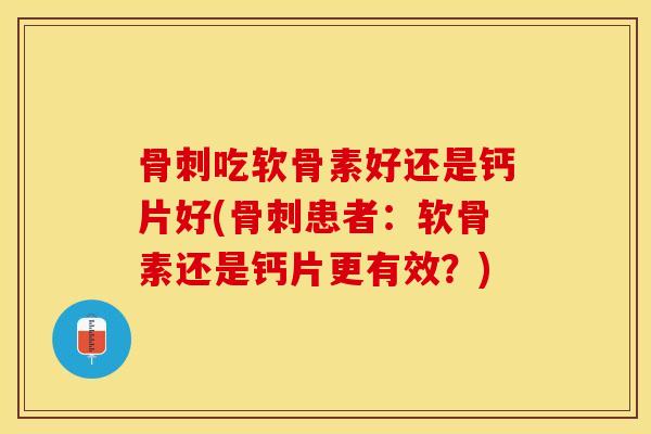 骨刺吃软骨素好还是钙片好(骨刺患者：软骨素还是钙片更有效？)