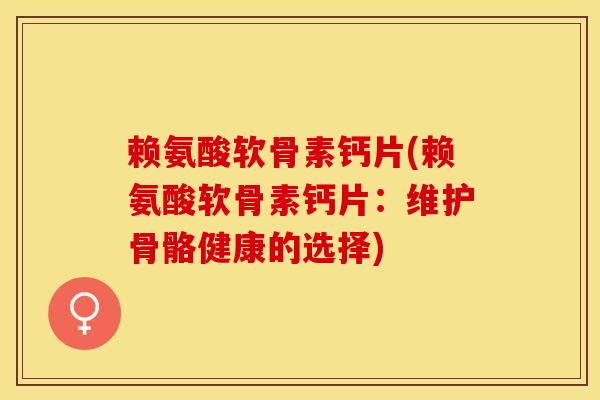 赖氨酸软骨素钙片(赖氨酸软骨素钙片：维护骨骼健康的选择)