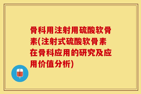 骨科用注射用硫酸软骨素(注射式硫酸软骨素在骨科应用的研究及应用价值分析)