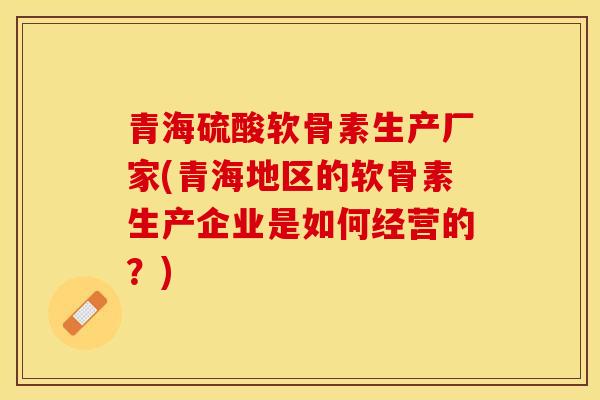 青海硫酸软骨素生产厂家(青海地区的软骨素生产企业是如何经营的？)
