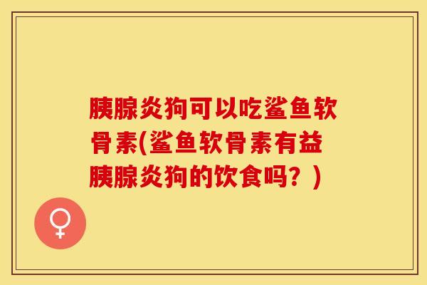 胰腺炎狗可以吃鲨鱼软骨素(鲨鱼软骨素有益胰腺炎狗的饮食吗？)