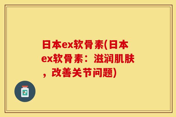日本ex软骨素(日本ex软骨素：滋润肌肤，改善关节问题)