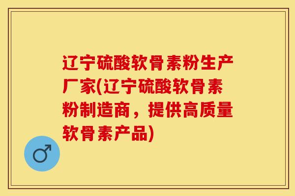 辽宁硫酸软骨素粉生产厂家(辽宁硫酸软骨素粉制造商，提供高质量软骨素产品)
