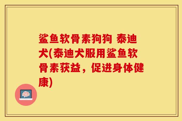 鲨鱼软骨素狗狗 泰迪犬(泰迪犬服用鲨鱼软骨素获益，促进身体健康)