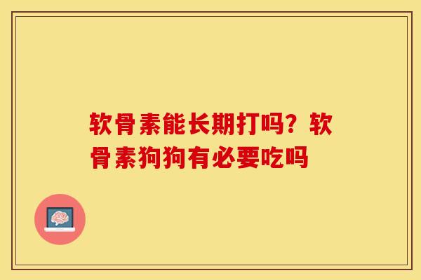 软骨素能长期打吗？软骨素狗狗有必要吃吗