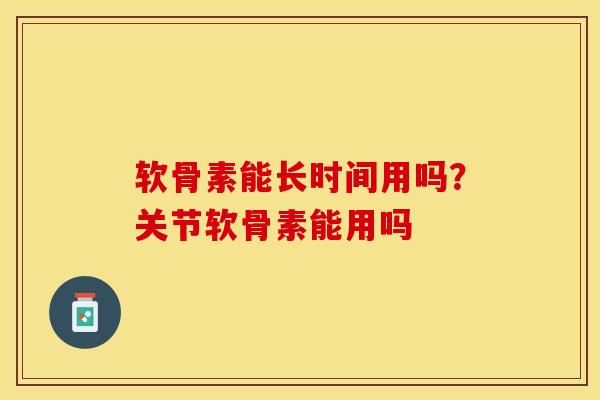 软骨素能长时间用吗？关节软骨素能用吗