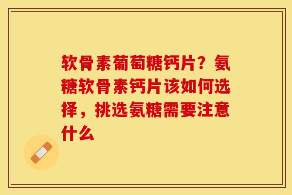 软骨素葡萄糖钙片？氨糖软骨素钙片该如何选择，挑选氨糖需要注意什么