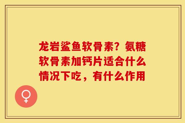 龙岩鲨鱼软骨素？氨糖软骨素加钙片适合什么情况下吃，有什么作用