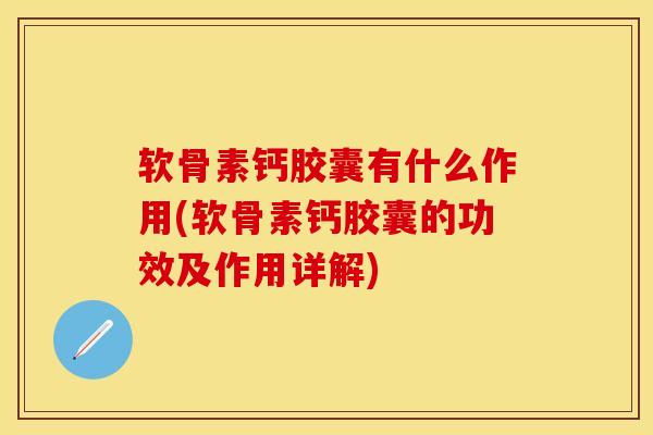 软骨素钙胶囊有什么作用(软骨素钙胶囊的功效及作用详解)
