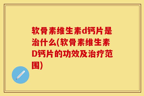 软骨素维生素d钙片是治什么(软骨素维生素D钙片的功效及治疗范围)