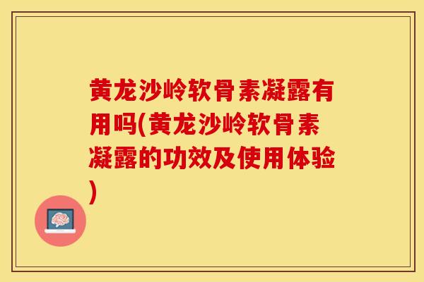 黄龙沙岭软骨素凝露有用吗(黄龙沙岭软骨素凝露的功效及使用体验)-第1张图片-关节保镖 黄龙沙岭软骨素凝露有用吗(黄龙沙岭软骨素凝露的功效及使用体验)-第1张图片-关节保镖