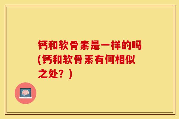 钙和软骨素是一样的吗(钙和软骨素有何相似之处？)