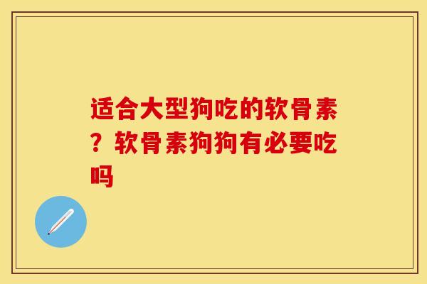 适合大型狗吃的软骨素？软骨素狗狗有必要吃吗
