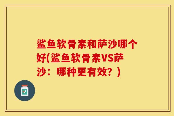 鲨鱼软骨素和萨沙哪个好(鲨鱼软骨素VS萨沙：哪种更有效？)