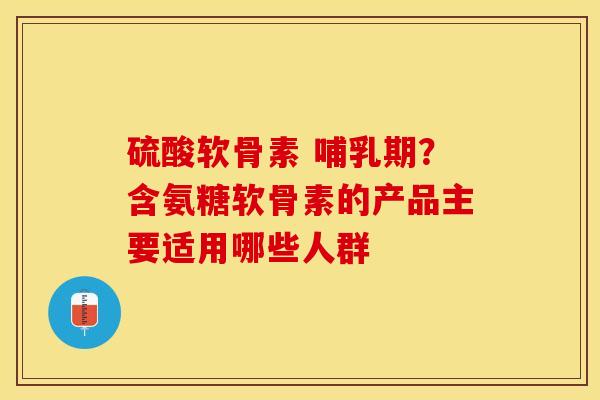 硫酸软骨素 哺乳期？含氨糖软骨素的产品主要适用哪些人群