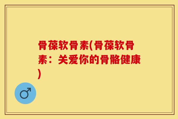 骨葆软骨素(骨葆软骨素：关爱你的骨骼健康)
