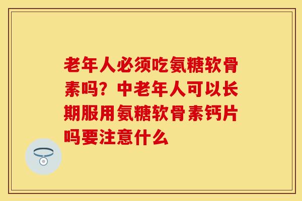 老年人必须吃氨糖软骨素吗？中老年人可以长期服用氨糖软骨素钙片吗要注意什么