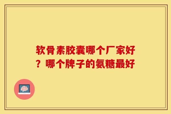 软骨素胶囊哪个厂家好？哪个牌子的氨糖最好