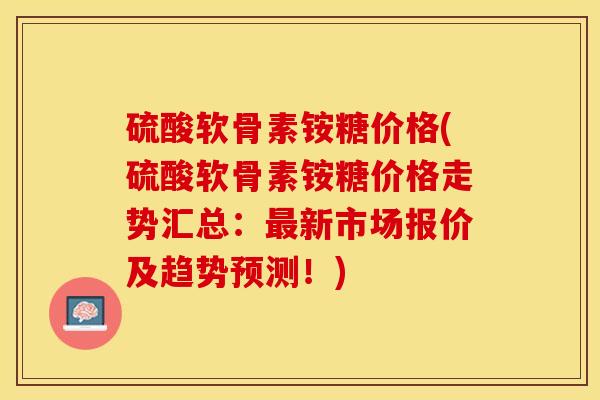 硫酸软骨素铵糖价格(硫酸软骨素铵糖价格走势汇总：最新市场报价及趋势预测！)
