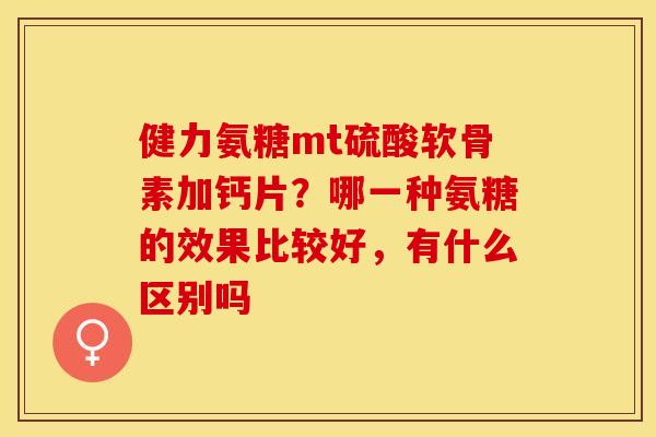 健力氨糖mt硫酸软骨素加钙片?哪一种氨糖的效果比较好,有什么区别吗-第1张图片-关节保镖 健力氨糖mt硫酸软骨素加钙片?哪一种氨糖的效果比较好,有什么区别吗-第1张图片-关节保镖