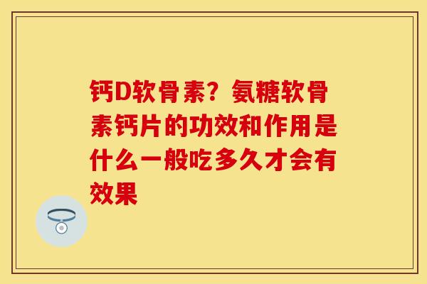 钙D软骨素？氨糖软骨素钙片的功效和作用是什么一般吃多久才会有效果