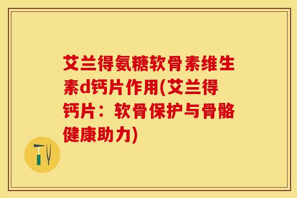 艾兰得氨糖软骨素维生素d钙片作用(艾兰得钙片：软骨保护与骨骼健康助力)