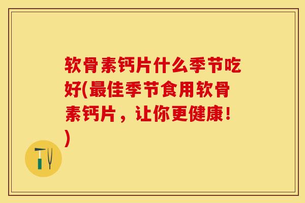 软骨素钙片什么季节吃好(最佳季节食用软骨素钙片，让你更健康！)-第1张图片-关节保镖