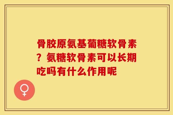 骨胶原氨基葡糖软骨素？氨糖软骨素可以长期吃吗有什么作用呢