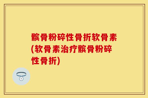髌骨粉碎性骨折软骨素(软骨素治疗髌骨粉碎性骨折)-第1张图片-关节保镖