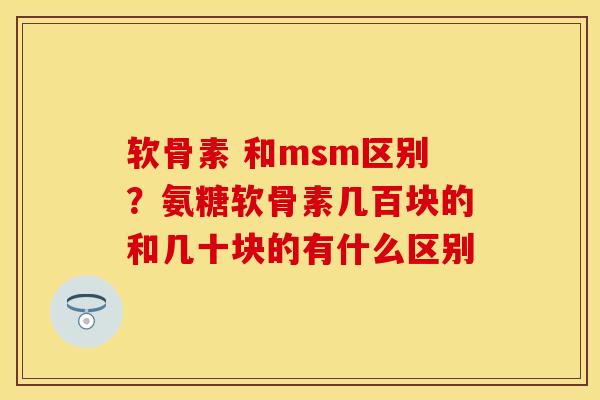 软骨素 和msm区别？氨糖软骨素几百块的和几十块的有什么区别