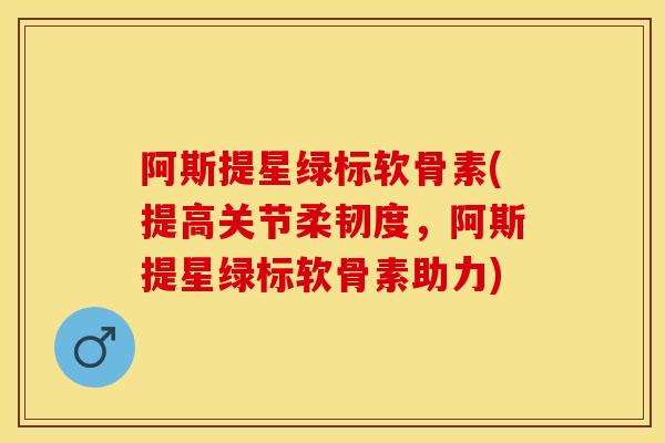 阿斯提星绿标软骨素(提高关节柔韧度，阿斯提星绿标软骨素助力)