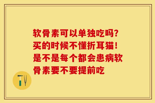 软骨素可以单独吃吗？买的时候不懂折耳猫！是不是每个都会患病软骨素要不要提前吃