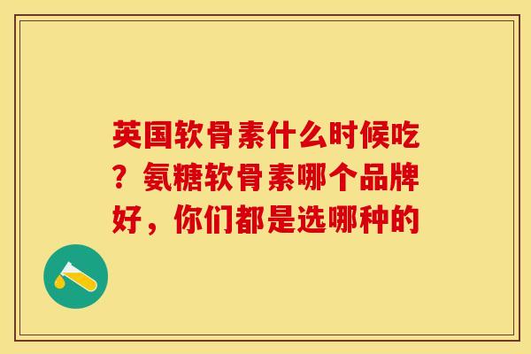 英国软骨素什么时候吃？氨糖软骨素哪个品牌好，你们都是选哪种的