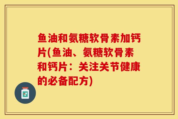 鱼油和氨糖软骨素加钙片(鱼油、氨糖软骨素和钙片：关注关节健康的必备配方)