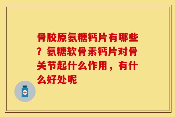 骨胶原氨糖钙片有哪些？氨糖软骨素钙片对骨关节起什么作用，有什么好处呢