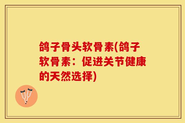 鸽子骨头软骨素(鸽子软骨素：促进关节健康的天然选择)