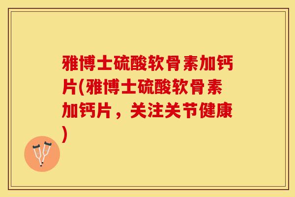 雅博士硫酸软骨素加钙片(雅博士硫酸软骨素加钙片，关注关节健康)